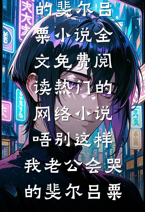 唔别这样，我老公会哭的(斐尔吕粟)小说全文免费阅读_热门的网络小说唔别这样，我老公会哭的(斐尔吕粟)