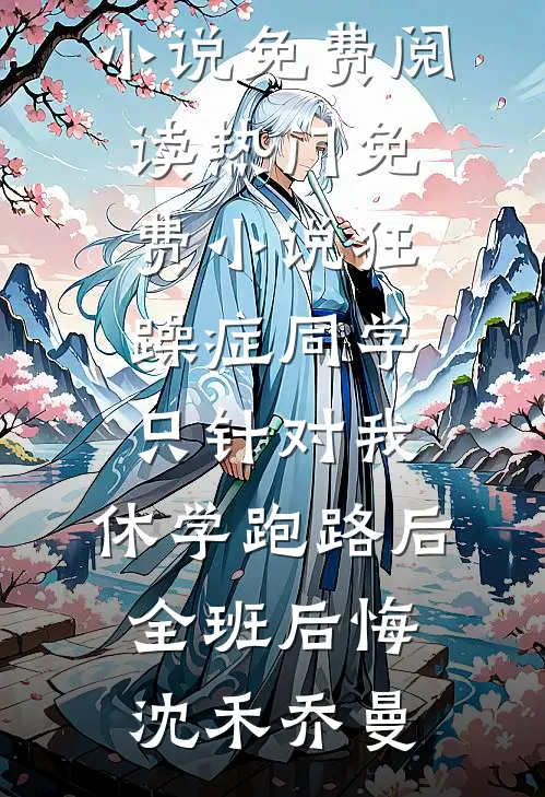 狂躁症同学只针对我，休学跑路后全班后悔(沈禾乔曼)完结小说免费阅读_热门免费小说狂躁症同学只针对我，休学跑路后全班后悔(沈禾乔曼)
