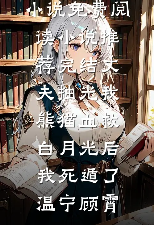 丈夫抽光我熊猫血救白月光后，我死遁了(温宁顾霄)完结小说免费阅读_小说推荐完结丈夫抽光我熊猫血救白月光后，我死遁了温宁顾霄