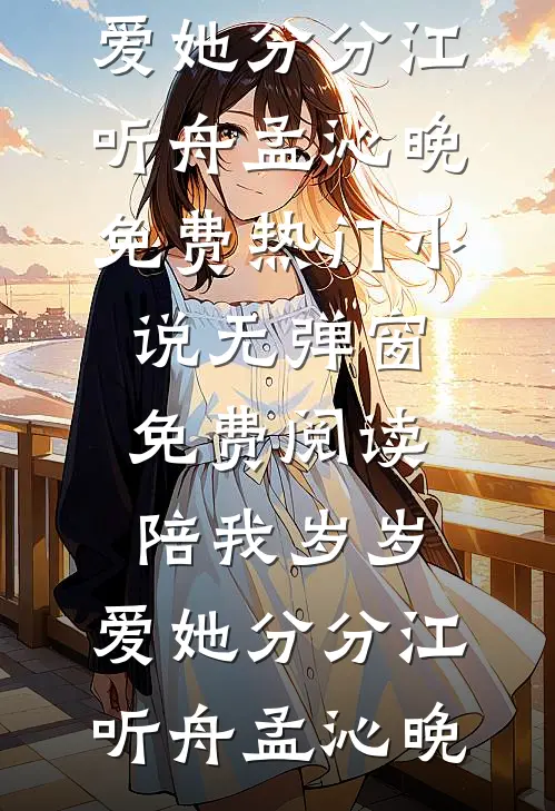 陪我岁岁，爱她分分江听舟孟沁晚免费热门小说_无弹窗免费阅读陪我岁岁，爱她分分(江听舟孟沁晚)