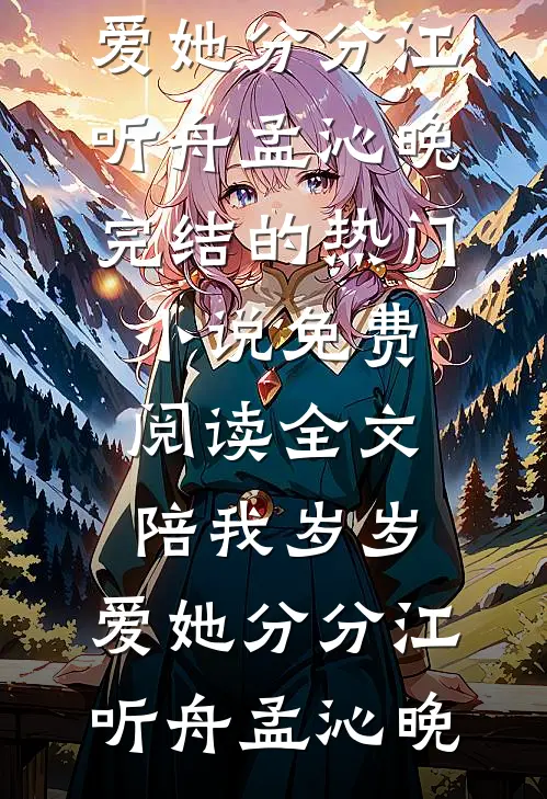 陪我岁岁，爱她分分江听舟孟沁晚完结的热门小说_免费阅读全文陪我岁岁，爱她分分江听舟孟沁晚