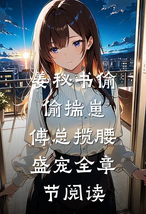姜秘书偷偷揣崽，傅总揽腰盛宠全章节阅读