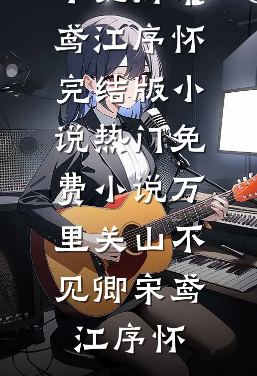 万里关山不见卿宋鸢江序怀完结版小说_热门免费小说万里关山不见卿(宋鸢江序怀)