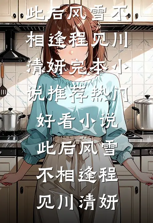 此后风雪不相逢程见川清妍完本小说推荐_热门好看小说此后风雪不相逢程见川清妍