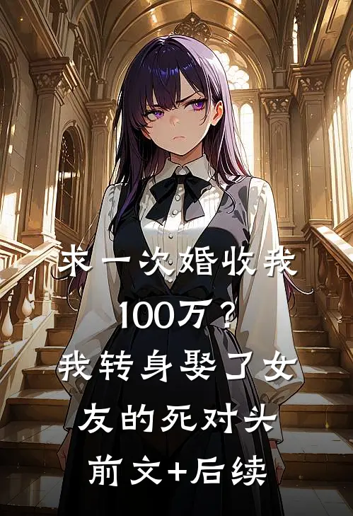 求一次婚收我100万？我转身娶了女友的死对头前文+后续