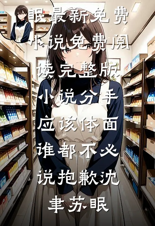 分手应该体面，谁都不必说抱歉沈聿苏眠最新免费小说_免费阅读完整版小说分手应该体面，谁都不必说抱歉(沈聿苏眠)