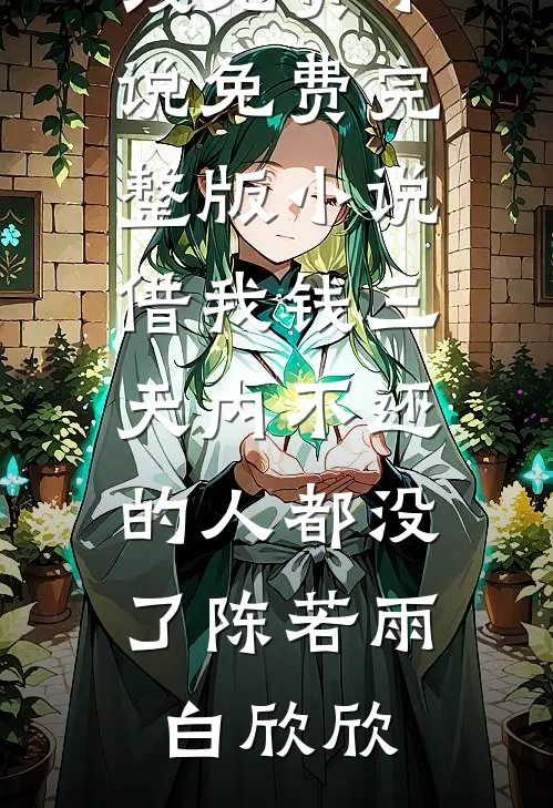 借我钱三天内不还的人都没了陈若雨白欣欣在线免费小说_免费完整版小说借我钱三天内不还的人都没了陈若雨白欣欣