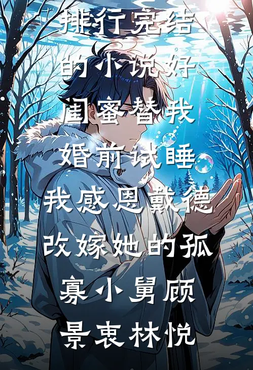好闺蜜替我婚前试睡，我感恩戴德改嫁她的孤寡小舅顾景衷林悦热门小说排行_完结的小说好闺蜜替我婚前试睡，我感恩戴德改嫁她的孤寡小舅(顾景衷林悦)