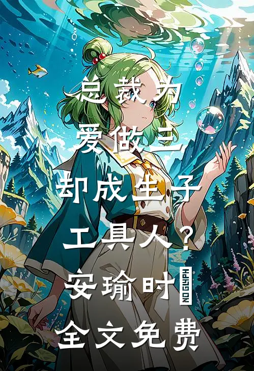 总裁为爱做三，却成生子工具人？安瑜时堔全文免费