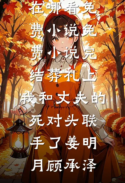 葬礼上，我和丈夫的死对头联手了(姜明月顾承泽)在哪看免费小说_免费小说完结葬礼上，我和丈夫的死对头联手了姜明月顾承泽