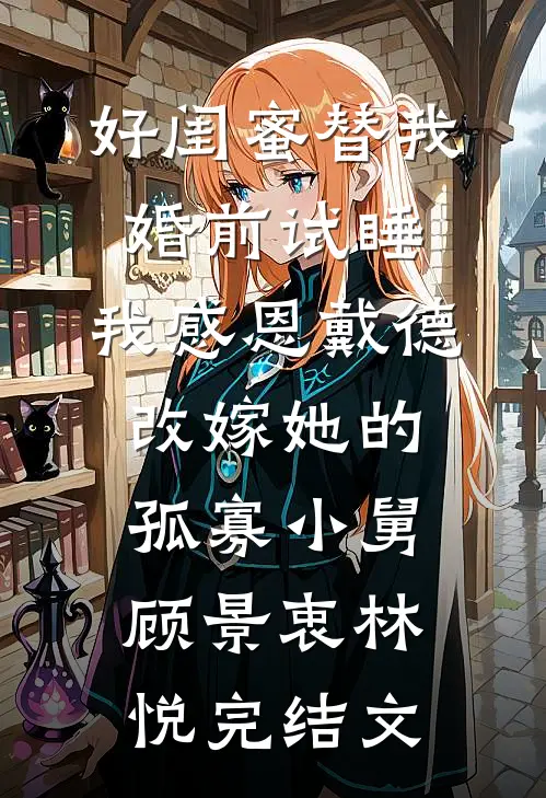 好闺蜜替我婚前试睡，我感恩戴德改嫁她的孤寡小舅顾景衷林悦完结文