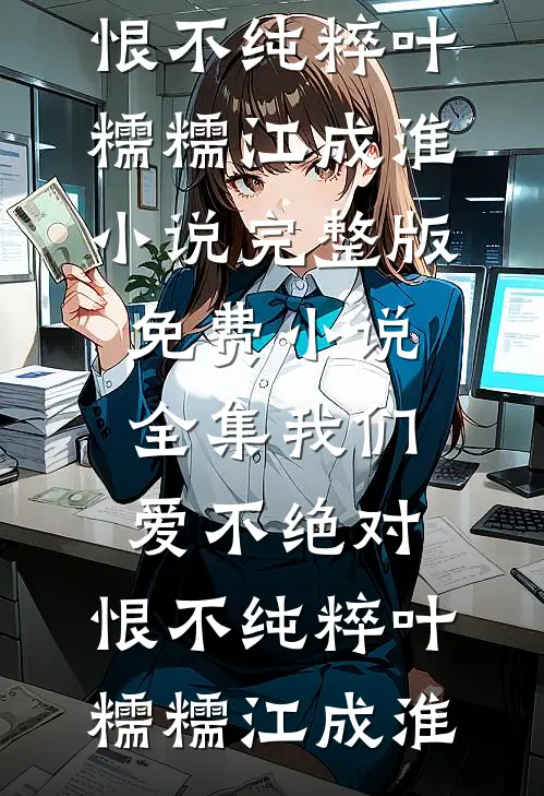 我们爱不绝对，恨不纯粹(叶糯糯江成淮)小说完整版_免费小说全集我们爱不绝对，恨不纯粹叶糯糯江成淮