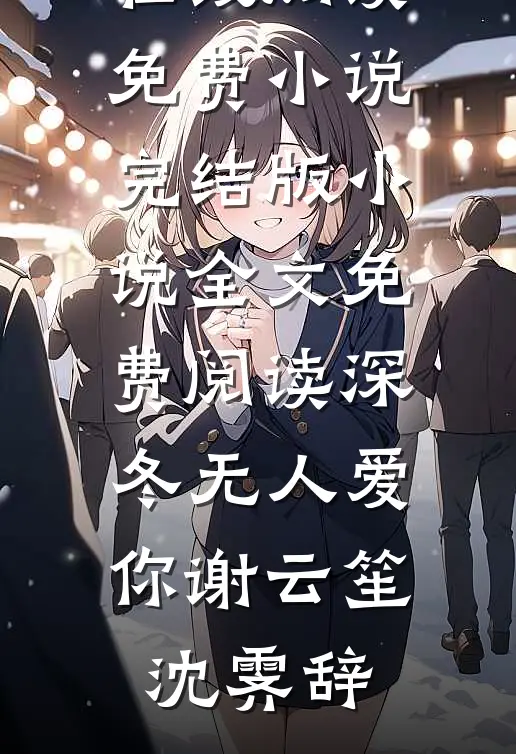 深冬无人爱你谢云笙沈霁辞在线阅读免费小说_完结版小说全文免费阅读深冬无人爱你谢云笙沈霁辞