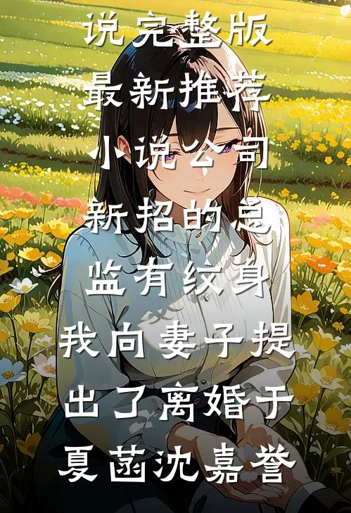 公司新招的总监有纹身，我向妻子提出了离婚于夏菡沈嘉誉免费小说完整版_最新推荐小说公司新招的总监有纹身，我向妻子提出了离婚于夏菡沈嘉誉