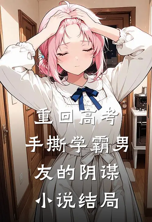 重回高考，手撕学霸男友的阴谋小说结局