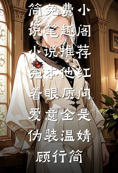 他红着眼质问，爱意全是伪装(温婧顾行简)免费小说笔趣阁_小说推荐完本他红着眼质问，爱意全是伪装温婧顾行简