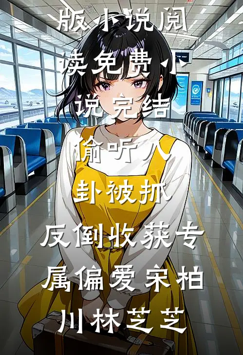 偷听八卦被抓，反倒收获专属偏爱宋柏川林芝芝完结版小说阅读_免费小说完结偷听八卦被抓，反倒收获专属偏爱(宋柏川林芝芝)