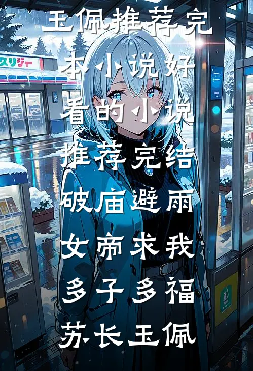 破庙避雨，女帝求我多子多福(苏长玉佩)推荐完本小说_好看的小说推荐完结破庙避雨，女帝求我多子多福苏长玉佩