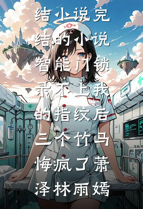 智能门锁录不上我的指纹后，三个竹马悔疯了萧泽林雨嫣推荐完结小说_完结的小说智能门锁录不上我的指纹后，三个竹马悔疯了萧泽林雨嫣