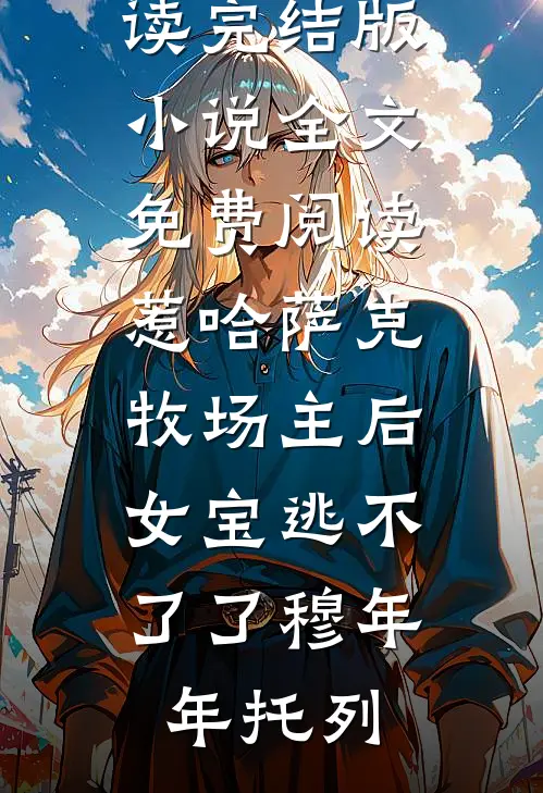 惹哈萨克牧场主后，女宝逃不了了(穆年年托列)完整版小说全文免费阅读_完结版小说全文免费阅读惹哈萨克牧场主后，女宝逃不了了穆年年托列