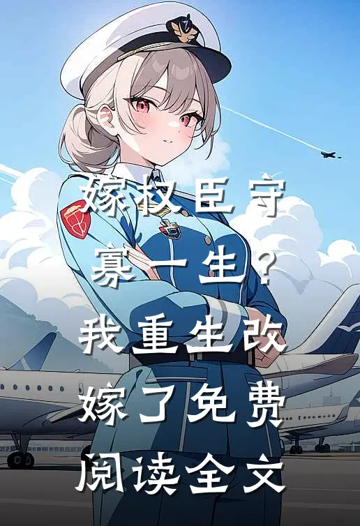 嫁权臣守寡一生？我重生改嫁了免费阅读全文