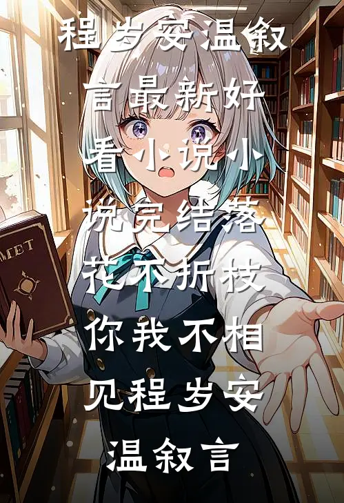 落花不折枝，你我不相见程岁安温叙言最新好看小说_小说完结落花不折枝，你我不相见程岁安温叙言