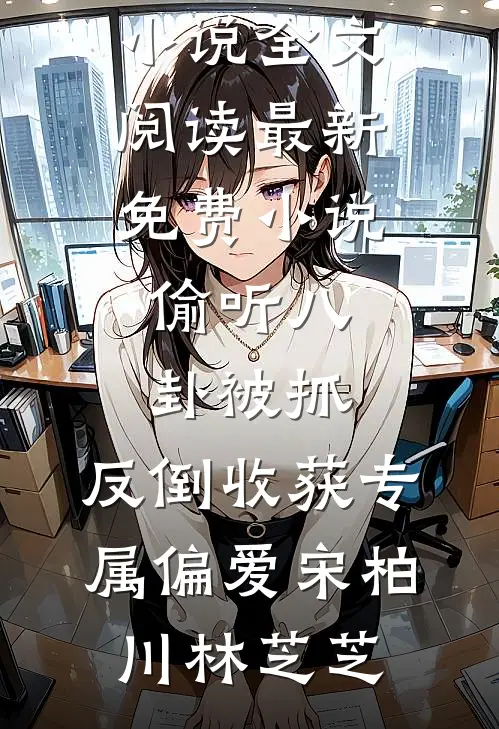 偷听八卦被抓，反倒收获专属偏爱宋柏川林芝芝最新小说全文阅读_最新免费小说偷听八卦被抓，反倒收获专属偏爱(宋柏川林芝芝)