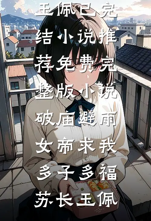 破庙避雨，女帝求我多子多福苏长玉佩已完结小说推荐_免费完整版小说破庙避雨，女帝求我多子多福苏长玉佩