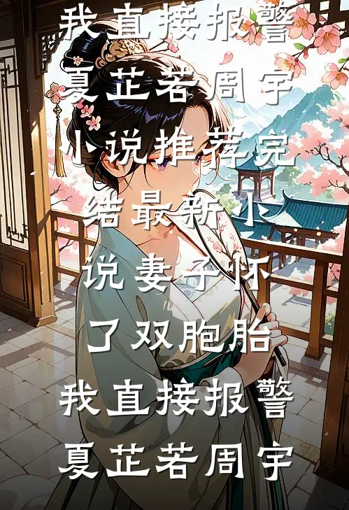 妻子怀了双胞胎，我直接报警夏芷若周宇小说推荐完结_最新小说妻子怀了双胞胎，我直接报警(夏芷若周宇)