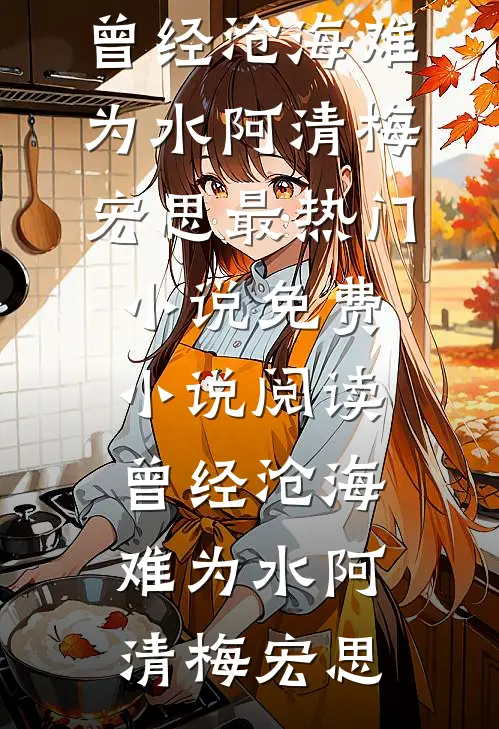 曾经沧海难为水(阿清梅宏思)最热门小说_免费小说阅读曾经沧海难为水阿清梅宏思