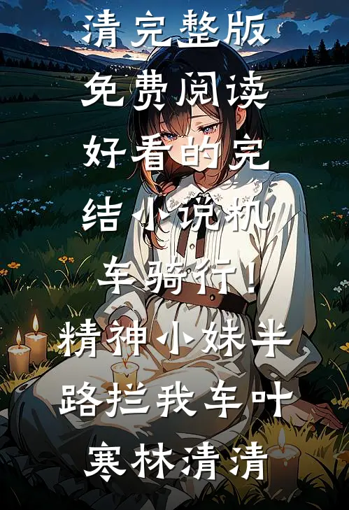 机车骑行！精神小妹半路拦我车叶寒林清清完整版免费阅读_好看的完结小说机车骑行！精神小妹半路拦我车叶寒林清清