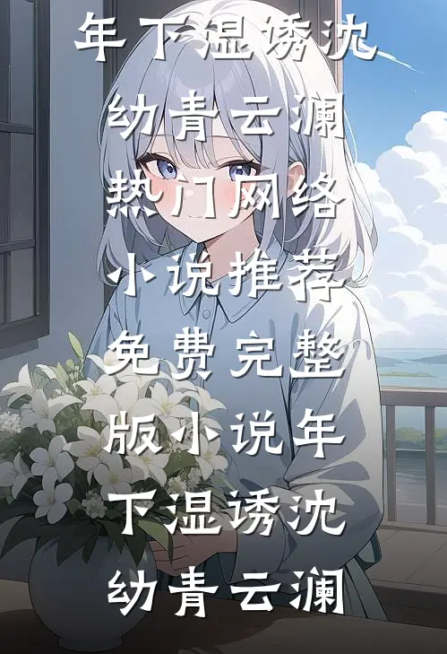年下湿诱沈幼青云澜热门网络小说推荐_免费完整版小说年下湿诱沈幼青云澜