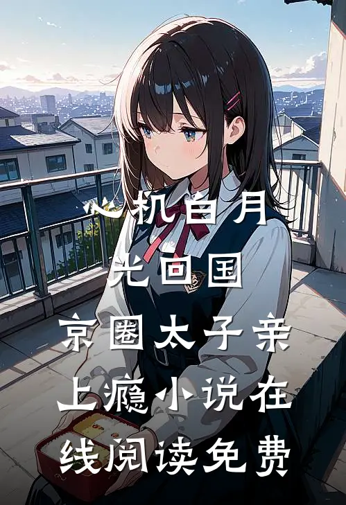 心机白月光回国，京圈太子亲上瘾小说在线阅读免费