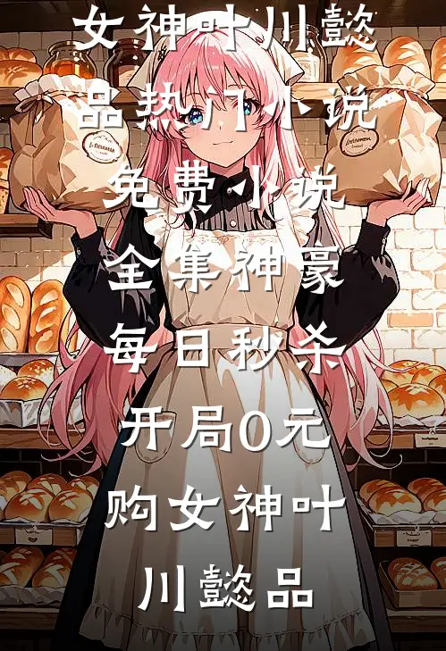 神豪：每日秒杀，开局0元购女神(叶川懿品)热门小说_免费小说全集神豪：每日秒杀，开局0元购女神叶川懿品