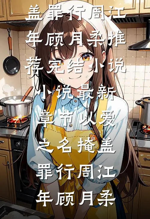 以爱之名掩盖罪行(周江年顾月柔)推荐完结小说_小说最新章节以爱之名掩盖罪行(周江年顾月柔)