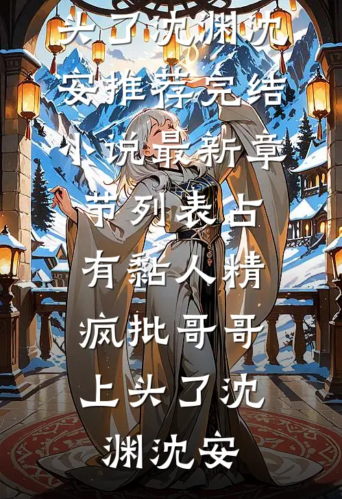 占有黏人精，疯批哥哥上头了沈渊沈安推荐完结小说_最新章节列表占有黏人精，疯批哥哥上头了(沈渊沈安)