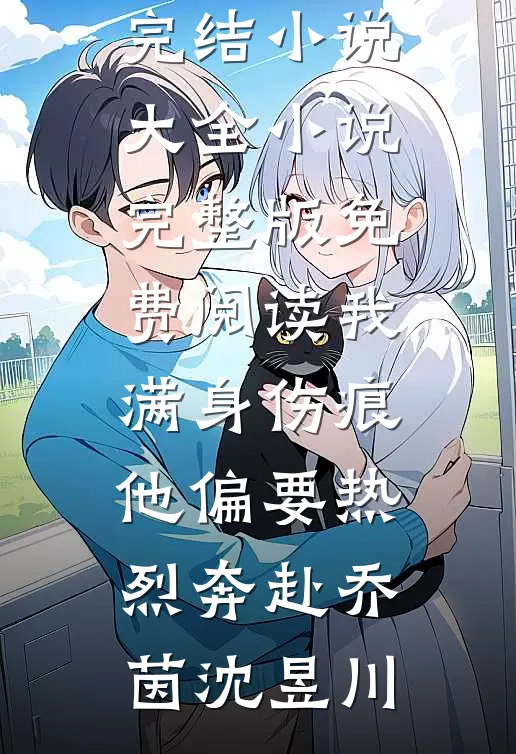 我满身伤痕，他偏要热烈奔赴乔茵沈昱川完结小说大全_小说完整版免费阅读我满身伤痕，他偏要热烈奔赴(乔茵沈昱川)
