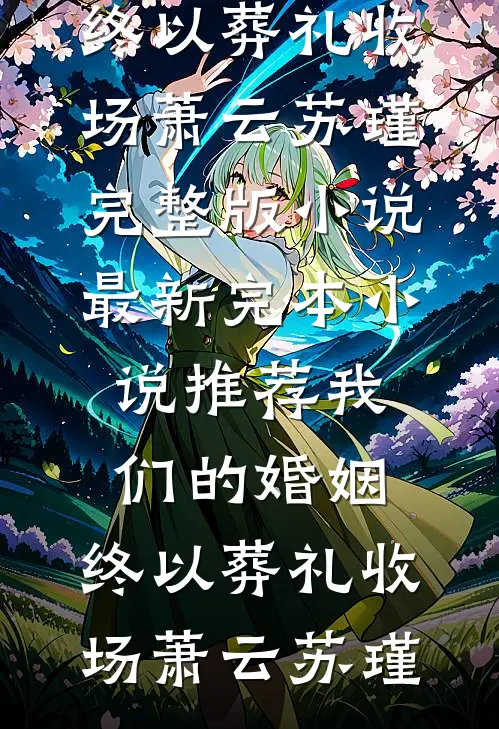 我们的婚姻，终以葬礼收场萧云苏瑾完整版小说_最新完本小说推荐我们的婚姻，终以葬礼收场萧云苏瑾