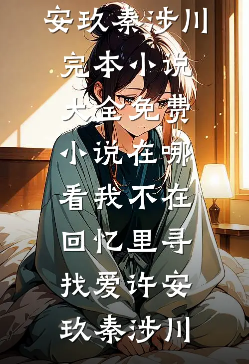我不在回忆里寻找爱许安玖秦涉川完本小说大全_免费小说在哪看我不在回忆里寻找爱(许安玖秦涉川)