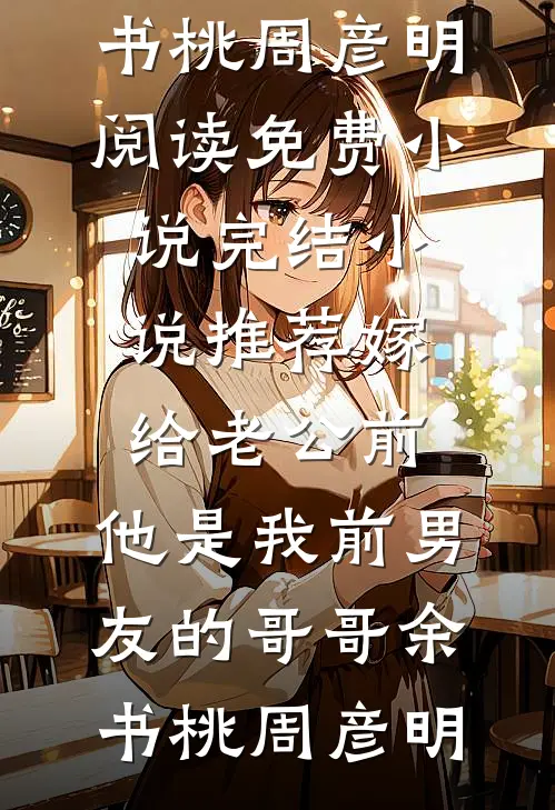 嫁给老公前，他是我前男友的哥哥余书桃周彦明阅读免费小说_完结小说推荐嫁给老公前，他是我前男友的哥哥(余书桃周彦明)