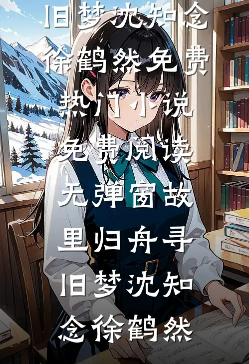 故里归舟寻旧梦沈知念徐鹤然免费热门小说_免费阅读无弹窗故里归舟寻旧梦沈知念徐鹤然