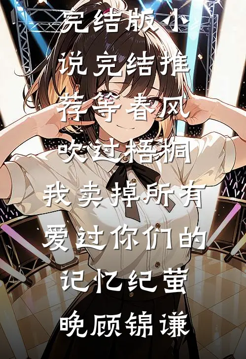等春风吹过梧桐，我卖掉所有爱过你们的记忆(纪萤晚顾锦谦)小说完结版_小说完结推荐等春风吹过梧桐，我卖掉所有爱过你们的记忆(纪萤晚顾锦谦)