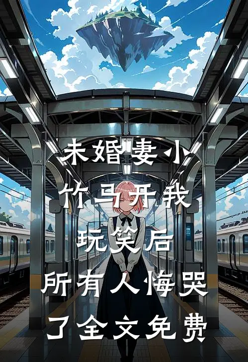 未婚妻小竹马开我玩笑后，所有人悔哭了全文免费
