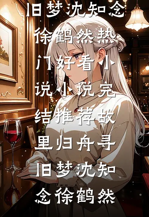故里归舟寻旧梦沈知念徐鹤然热门好看小说_小说完结推荐故里归舟寻旧梦沈知念徐鹤然