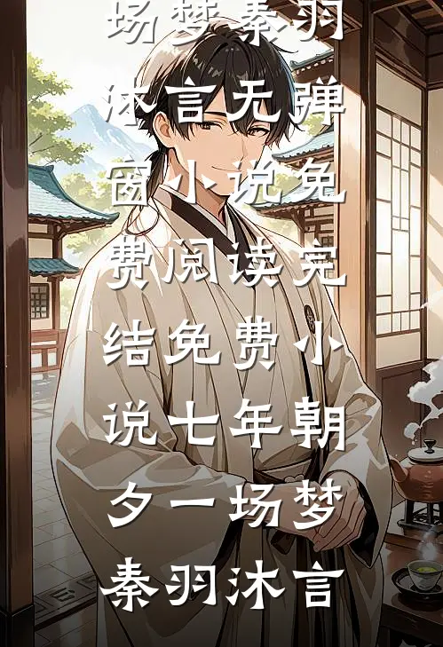 七年朝夕一场梦秦羽沐言无弹窗小说免费阅读_完结免费小说七年朝夕一场梦(秦羽沐言)