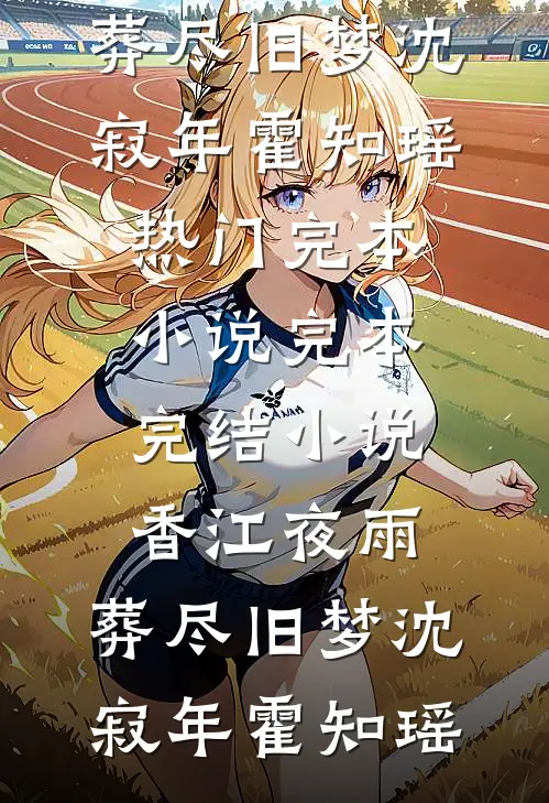 香江夜雨，葬尽旧梦沈寂年霍知瑶热门完本小说_完本完结小说香江夜雨，葬尽旧梦沈寂年霍知瑶