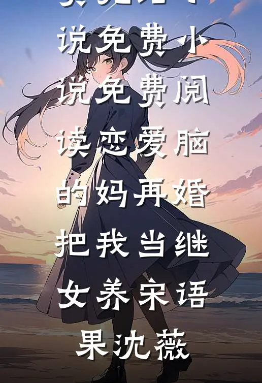 恋爱脑的妈再婚，把我当继女养(宋语果沈薇)免费完结小说_免费小说免费阅读恋爱脑的妈再婚，把我当继女养宋语果沈薇