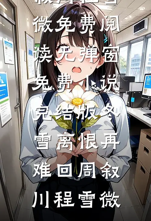 冬雪离恨再难回(周叙川程雪微)免费阅读无弹窗_免费小说完结版冬雪离恨再难回(周叙川程雪微)