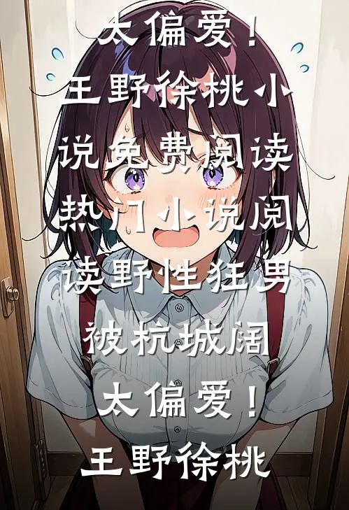 野性狂男，被杭城阔太偏爱！(王野徐桃)小说免费阅读_热门小说阅读野性狂男，被杭城阔太偏爱！(王野徐桃)