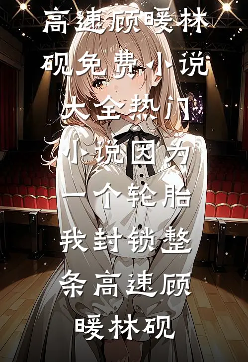 因为一个轮胎，我封锁整条高速顾暖林砚免费小说大全_热门小说因为一个轮胎，我封锁整条高速(顾暖林砚)